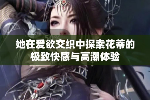 她在愛欲交織中探索花蒂的極致快感與高潮體驗