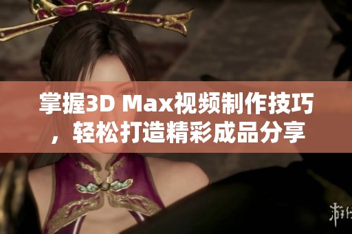 掌握3D Max視頻制作技巧，輕松打造精彩成品分享