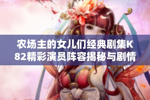 農(nóng)場主的女兒們經(jīng)典劇集K82精彩演員陣容揭秘與劇情解析