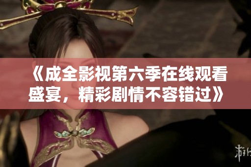 《成全影視第六季在線觀看盛宴，精彩劇情不容錯過》