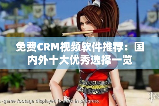 免費CRM視頻軟件推薦：國內外十大優秀選擇一覽