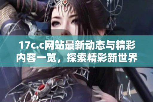 17c.c網站最新動態與精彩內容一覽，探索精彩新世界
