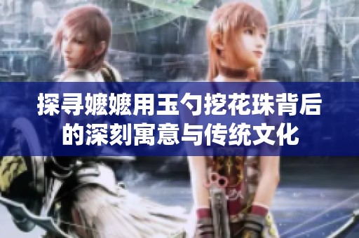 探尋嬤嬤用玉勺挖花珠背后的深刻寓意與傳統文化