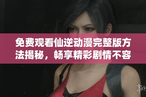免費觀看仙逆動漫完整版方法揭秘，暢享精彩劇情不容錯過