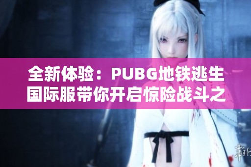 全新體驗：PUBG地鐵逃生國際服帶你開啟驚險戰斗之旅