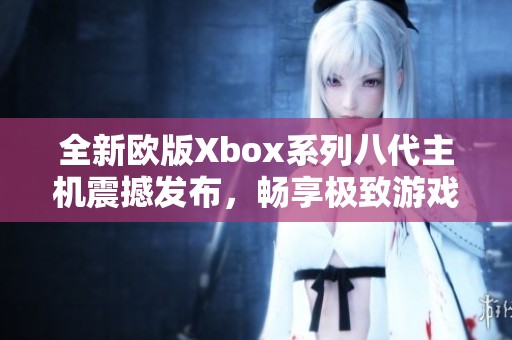 全新歐版Xbox系列八代主機震撼發布，暢享極致游戲體驗