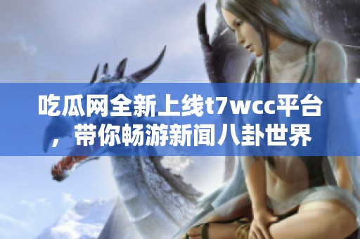 吃瓜網(wǎng)全新上線t7wcc平臺(tái)，帶你暢游新聞八卦世界
