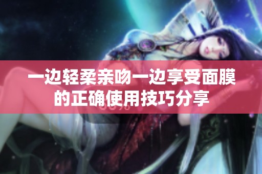 一邊輕柔親吻一邊享受面膜的正確使用技巧分享