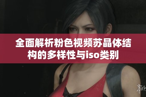 全面解析粉色視頻蘇晶體結(jié)構(gòu)的多樣性與iso類別