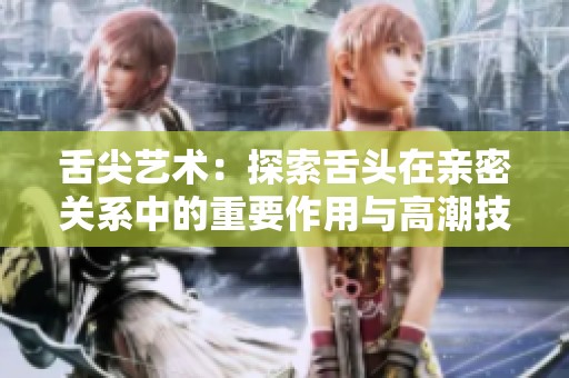 舌尖藝術：探索舌頭在親密關系中的重要作用與高潮技巧