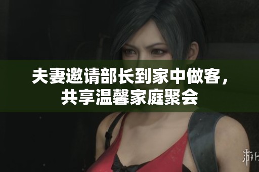 夫妻邀請(qǐng)部長(zhǎng)到家中做客，共享溫馨家庭聚會(huì)