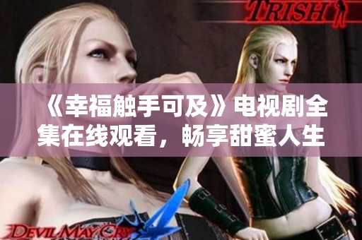 《幸福觸手可及》電視劇全集在線觀看，暢享甜蜜人生故事