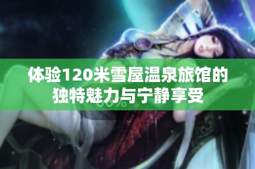 體驗120米雪屋溫泉旅館的獨特魅力與寧靜享受