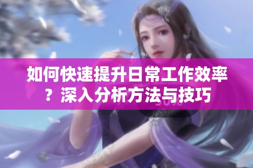 如何快速提升日常工作效率？深入分析方法與技巧