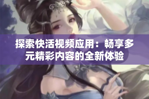 探索快活視頻應用：暢享多元精彩內容的全新體驗