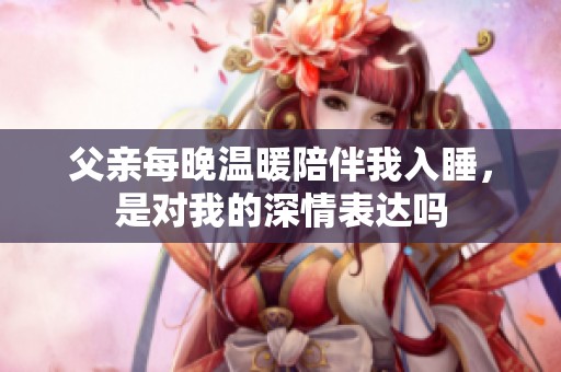 父親每晚溫暖陪伴我入睡，是對我的深情表達嗎