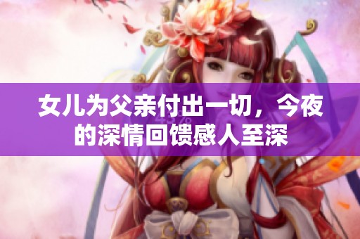 女兒為父親付出一切，今夜的深情回饋感人至深