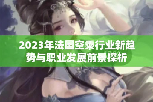 2023年法國空乘行業新趨勢與職業發展前景探析