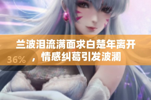 蘭波淚流滿面求白楚年離開，情感糾葛引發(fā)波瀾