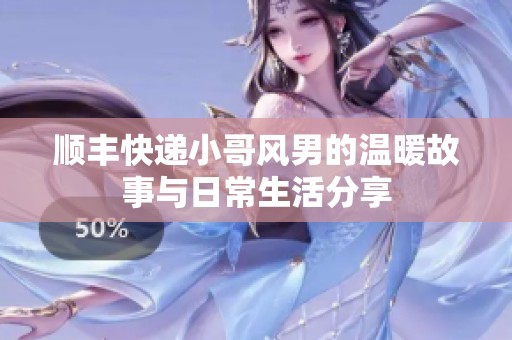 順豐快遞小哥風男的溫暖故事與日常生活分享