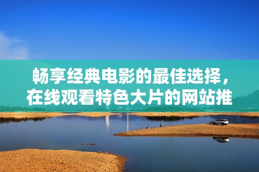 暢享經典電影的最佳選擇，在線觀看特色大片的網站推薦