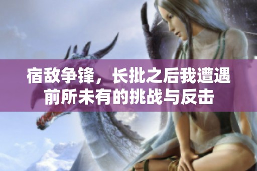 宿敵爭鋒，長批之后我遭遇前所未有的挑戰(zhàn)與反擊