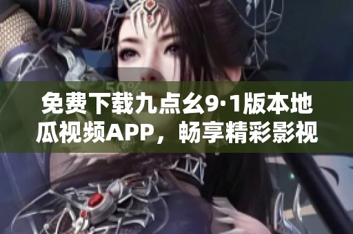 免費下載九點幺9·1版本地瓜視頻APP，暢享精彩影視內容