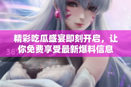 精彩吃瓜盛宴即刻開啟，讓你免費享受最新爆料信息