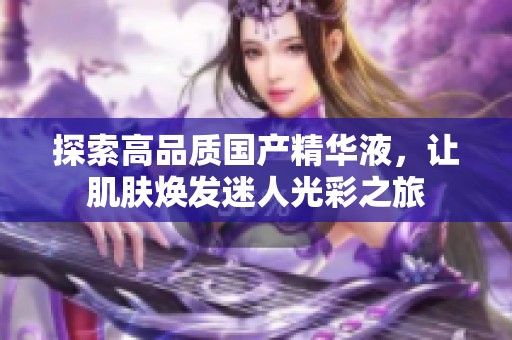 探索高品質國產精華液，讓肌膚煥發迷人光彩之旅