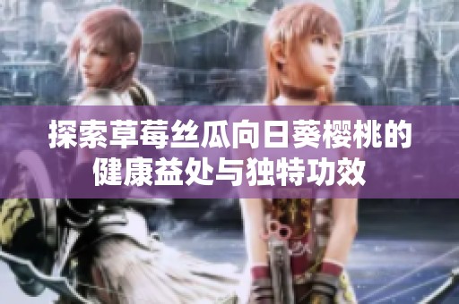 探索草莓絲瓜向日葵櫻桃的健康益處與獨特功效