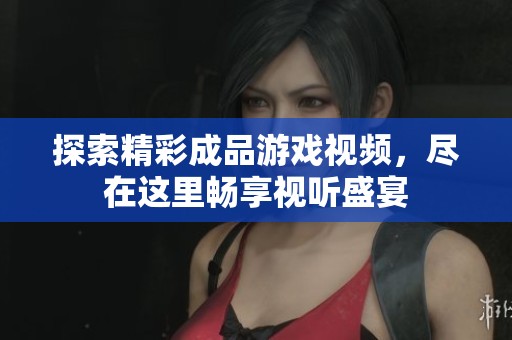 探索精彩成品游戲視頻，盡在這里暢享視聽(tīng)盛宴