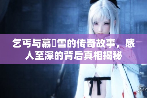 乞丐與慕葇雪的傳奇故事，感人至深的背后真相揭秘