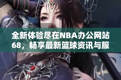 全新體驗盡在NBA辦公網站68，暢享最新籃球資訊與服務
