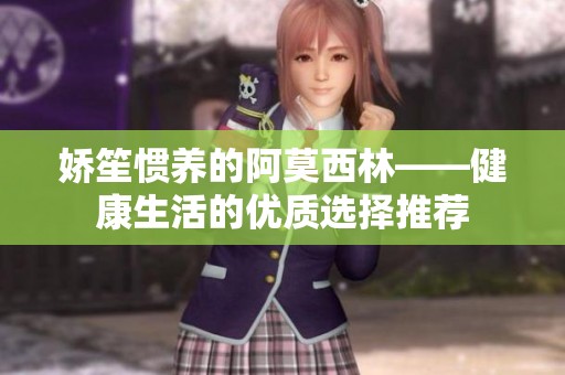 嬌笙慣養的阿莫西林——健康生活的優質選擇推薦