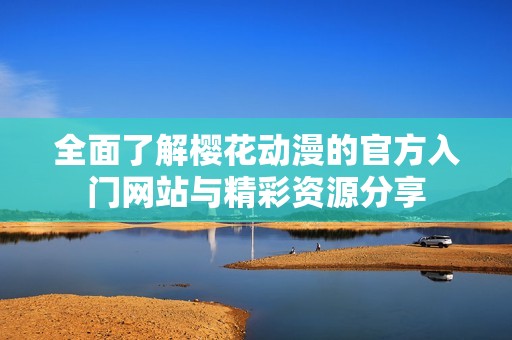 全面了解櫻花動漫的官方入門網站與精彩資源分享