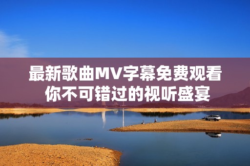 最新歌曲MV字幕免費觀看 你不可錯過的視聽盛宴