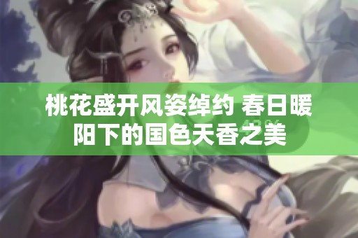 桃花盛開(kāi)風(fēng)姿綽約 春日暖陽(yáng)下的國(guó)色天香之美
