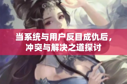 當系統與用戶反目成仇后，沖突與解決之道探討