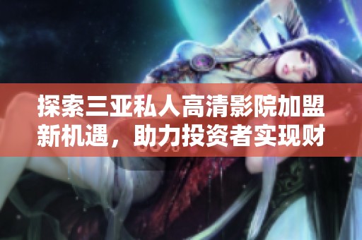 探索三亞私人高清影院加盟新機(jī)遇，助力投資者實(shí)現(xiàn)財(cái)富夢(mèng)想