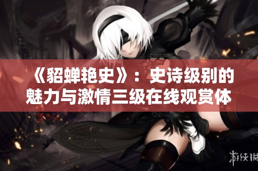 《貂蟬艷史》：史詩級別的魅力與激情三級在線觀賞體驗