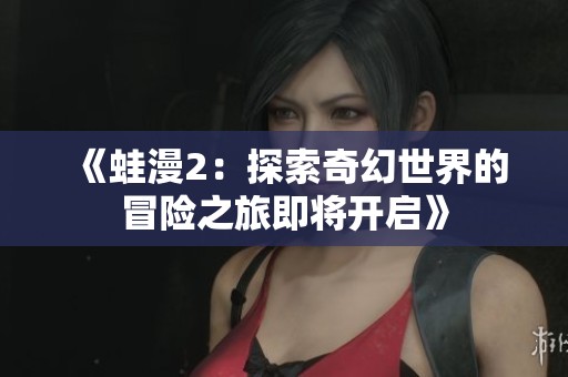 《蛙漫2：探索奇幻世界的冒險之旅即將開啟》