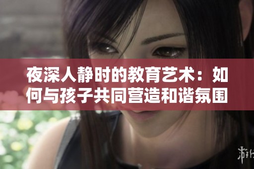 夜深人靜時的教育藝術：如何與孩子共同營造和諧氛圍