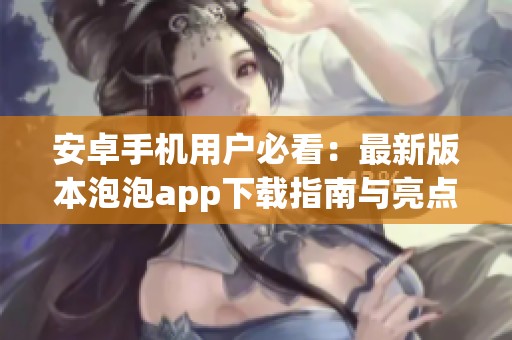 安卓手機用戶必看：最新版本泡泡app下載指南與亮點解析