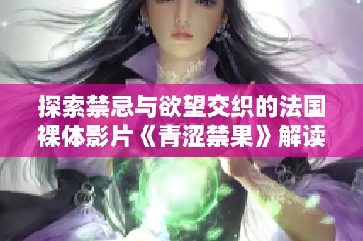 探索禁忌與欲望交織的法國裸體影片《青澀禁果》解讀