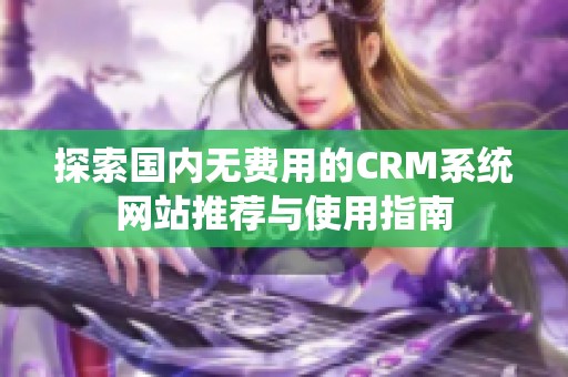 探索國內無費用的CRM系統網站推薦與使用指南