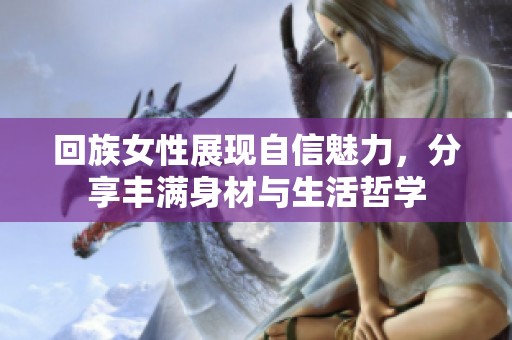回族女性展現(xiàn)自信魅力，分享豐滿身材與生活哲學(xué)