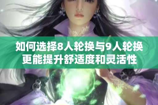 如何選擇8人輪換與9人輪換更能提升舒適度和靈活性