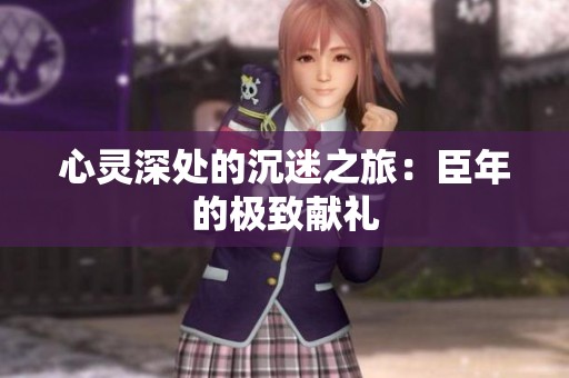 心靈深處的沉迷之旅：臣年的極致獻禮