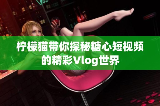 檸檬貓帶你探秘糖心短視頻的精彩Vlog世界