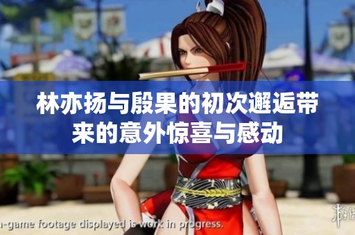 林亦揚(yáng)與殷果的初次邂逅帶來的意外驚喜與感動(dòng)